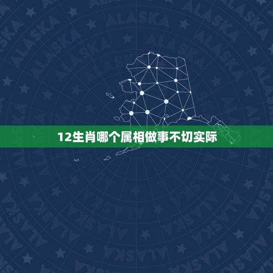 12生肖哪个属相做事不切实际,在十二生肖中,哪个生肖做人做事从不逾越? 12生肖哪个属相做事不切实际,在十二生肖中,哪个生肖做人做事从不逾越?