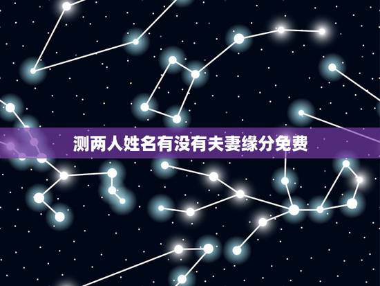 测两人姓名有没有夫妻缘分免费,测试两人是否有夫妻缘分 测两人姓名有没有夫妻缘分免费,测试两人是否有夫妻缘分