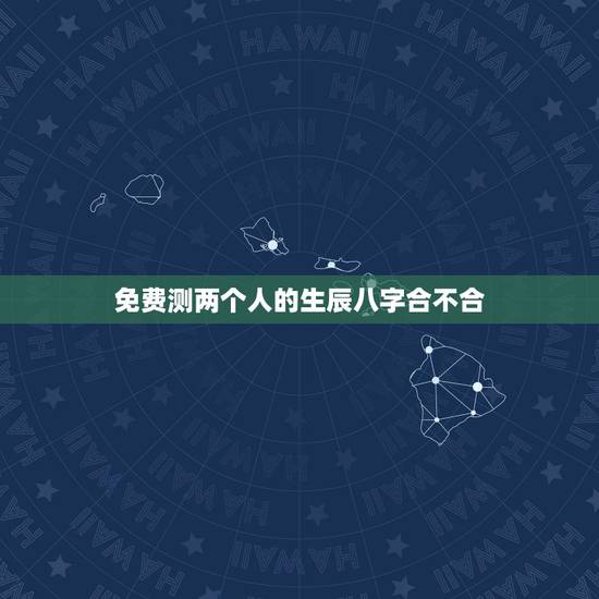 免费测两个人的生辰八字合不合,测两人八字合不合 免费测两个人的生辰八字合不合,测两人八字合不合