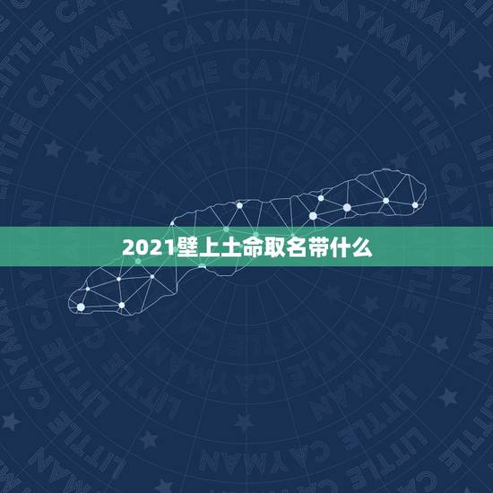 2021壁上土命取名带什么，2021年2月13日23:49分出生的孩子