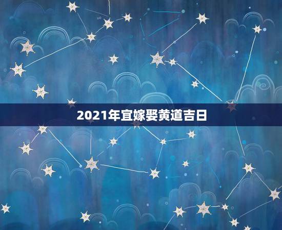 2021年宜嫁娶黄道吉日,2021年黄道吉日婚嫁 2021年宜嫁娶黄道吉日,2021年黄道吉日婚嫁