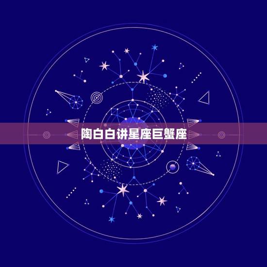 陶白白讲星座巨蟹座，陶白白巨蟹座九月份运势2021