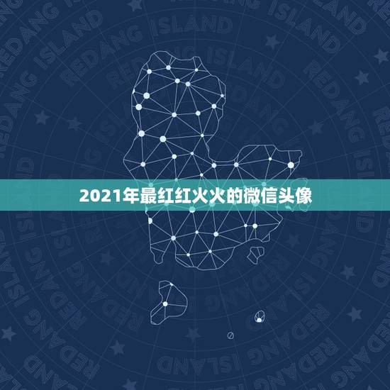 2021年最红红火火的微信头像,2021年好听的微信名有哪些? 2021年最红红火火的微信头像,2021年好听的微信名有哪些?