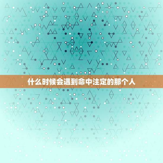 什么时候会遇到命中注定的那个人,我什么时候能遇到命中注定的那个他? 什么时候会遇到命中注定的那个人,我什么时候能遇到命中注定的那个他?