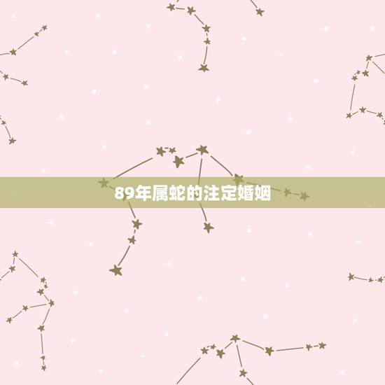 89年属蛇的注定婚姻,1989年属蛇的女人婚姻怎么样 89年属蛇的注定婚姻,1989年属蛇的女人婚姻怎么样
