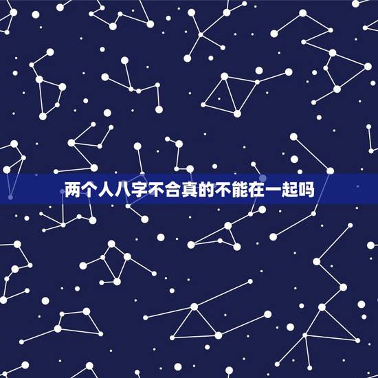 两个人八字不合真的不能在一起吗,两个人的生辰八字不合,不适合在一起,可 两个人八字不合真的不能在一起吗,两个人的生辰八字不合,不适合在一起,可