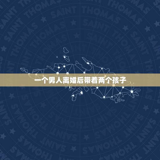 一个男人离婚后带着两个孩子,男人离婚带两个孩子会幸福吗? 一个男人离婚后带着两个孩子,男人离婚带两个孩子会幸福吗?