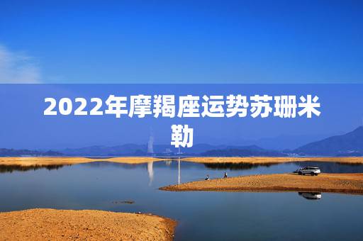 2022年摩羯座运势苏珊米勒，苏珊米勒2018年摩羯座运势完整版