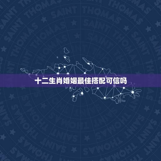 十二生肖婚姻最佳搭配可信吗,十二生肖婚姻配对准吗? 十二生肖婚姻最佳搭配可信吗,十二生肖婚姻配对准吗?