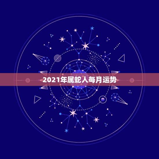 2021年属蛇人每月运势，生肖蛇2021年每月运程