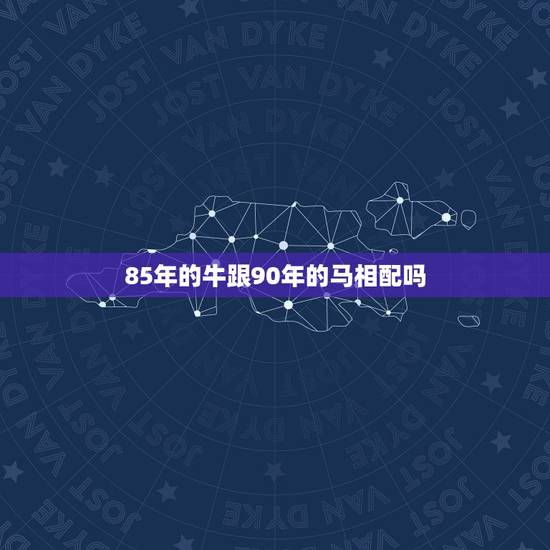 85年的牛跟90年的马相配吗,1985年问属牛与属1990马相配吗? 85年的牛跟90年的马相配吗,1985年问属牛与属1990马相配吗?