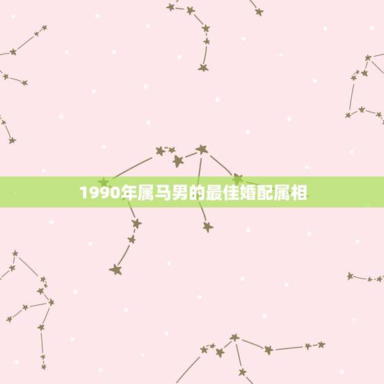 1990年属马男的最佳婚配属相,1990年4月10出生的,属马,和什么 1990年属马男的最佳婚配属相,1990年4月10出生的,属马,和什么