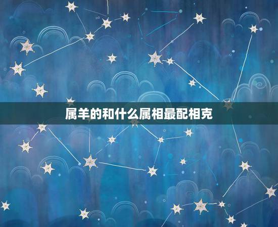 属羊的和什么属相最配相克,属羊的和什么属相最配、相克? 属羊的和什么属相最配相克,属羊的和什么属相最配、相克?