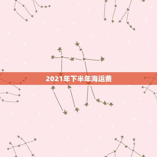 2021年下半年海运费,船公司的海运费多长时间更新一次? 2021年下半年海运费,船公司的海运费多长时间更新一次?