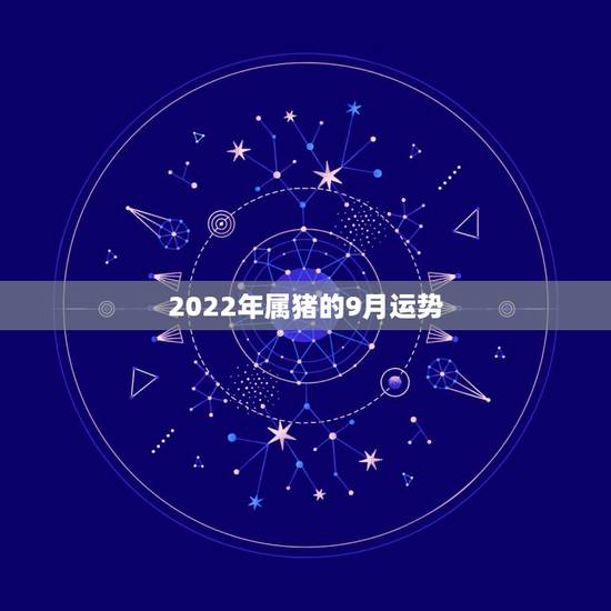2022年属猪的9月运势,2018年属猪人的全年运势 2022年属猪的9月运势,2018年属猪人的全年运势