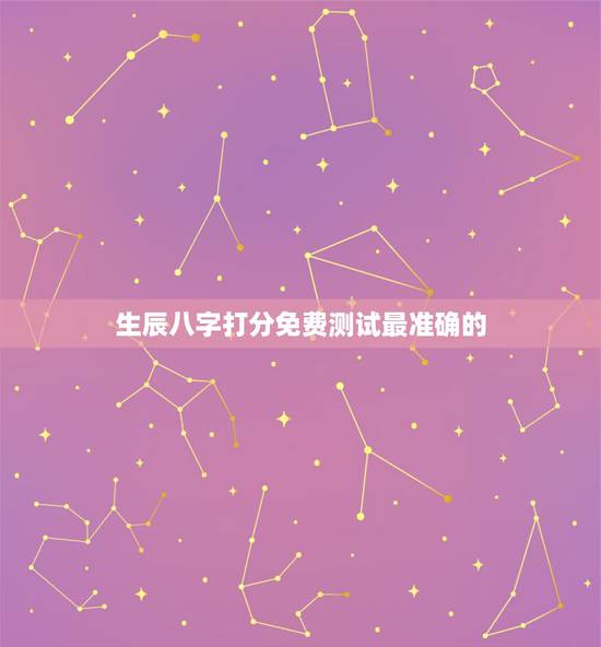 生辰八字打分免费测试最准确的，姓名生辰八字测算