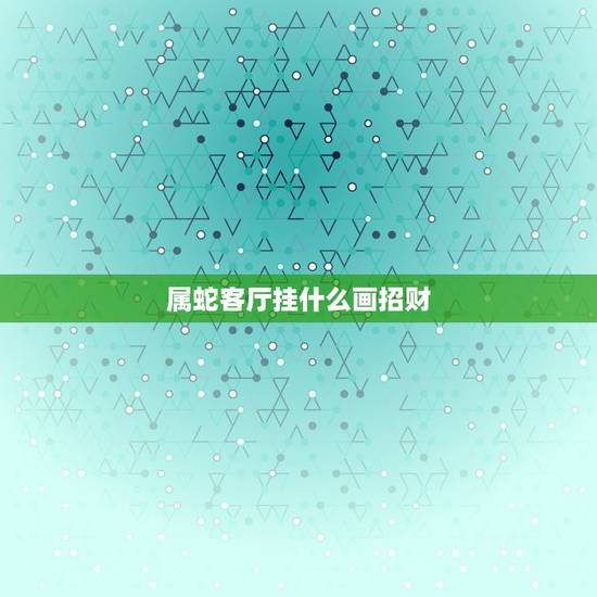 属蛇客厅挂什么画招财，属蛇的什么颜色最旺财