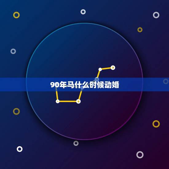 90年马什么时候动婚,属马1978年44走大运 90年马什么时候动婚,属马1978年44走大运