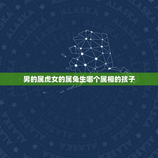 男的属虎女的属兔生哪个属相的孩子，男属虎、女属兔生什么宝宝好？