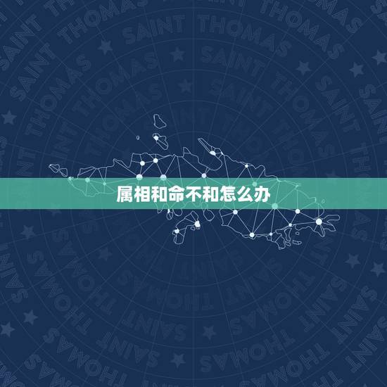 属相和命不和怎么办,属相不合,命合是什么意思 属相和命不和怎么办,属相不合,命合是什么意思