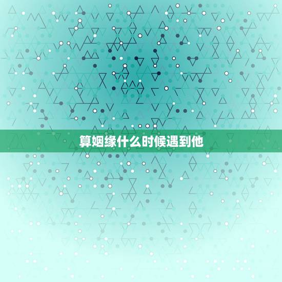 算姻缘什么时候遇到他，怎么算姻缘什么时候到