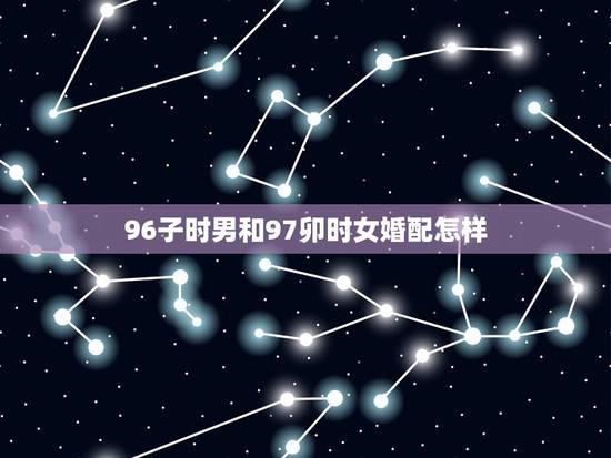96子时男和97卯时女婚配怎样,卯时男猴与子时女猪合婚 96子时男和97卯时女婚配怎样,卯时男猴与子时女猪合婚
