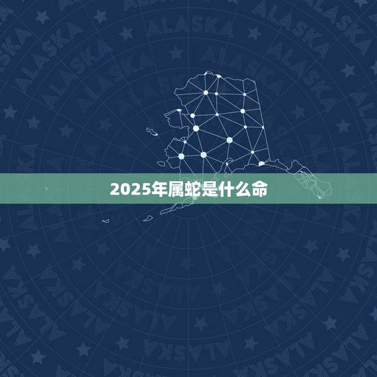 2025年属蛇是什么命,属蛇的本命年是哪几年 2025年属蛇是什么命,属蛇的本命年是哪几年