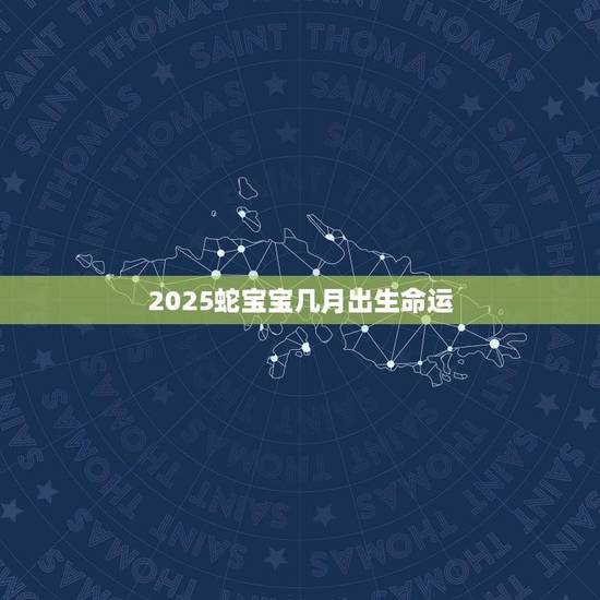 2025蛇宝宝几月出生命运(如何选择出生时间) 2025蛇宝宝几月出生命运(如何选择出生时间)