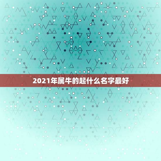 2021年属牛的起什么名字最好，男孩名字2021年属牛怎么取？