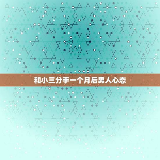 和小三分手一个月后男人心态,男人和小三分手时 都会有哪些心理 和小三分手一个月后男人心态,男人和小三分手时 都会有哪些心理