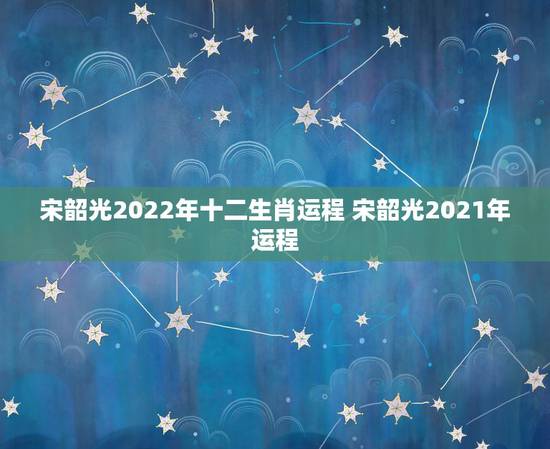 宋韶光2022年十二生肖运程 宋韶光2021年运程