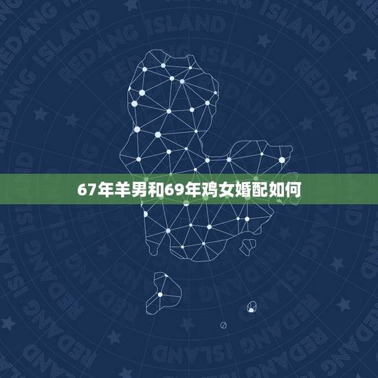 67年羊男和69年鸡女婚配如何，67年男羊和69年女鸡相配吗
