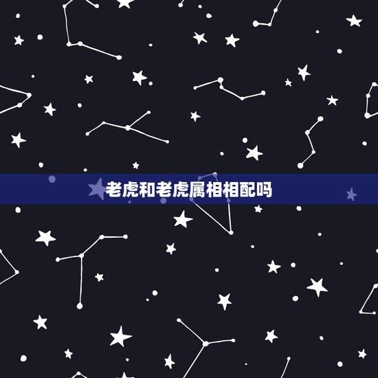 老虎和老虎属相相配吗,属虎和属虎相配吗? 老虎和老虎属相相配吗,属虎和属虎相配吗?