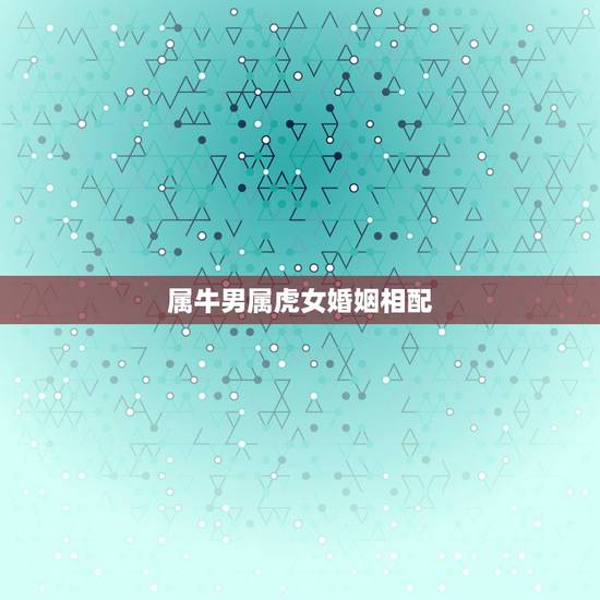 属牛男属虎女婚姻相配，属虎男和属牛女婚姻合吗