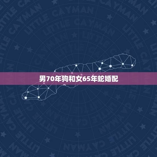男70年狗和女65年蛇婚配，1965蛇女和1970年狗男相配吗