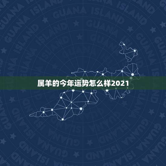 属羊的今年运势怎么样2021，属羊的人，在2021年运势好不好啊？