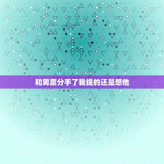 和男票分手了我提的还是想他，和男友分手后，我还是非常想他。怎么办？