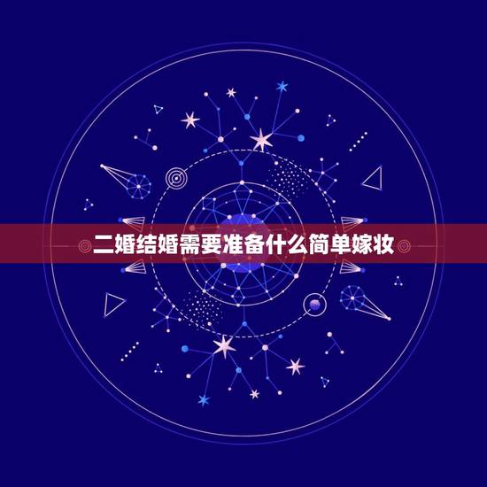 二婚结婚需要准备什么简单嫁妆,结婚时女方嫁妆需要准备哪些东西 二婚结婚需要准备什么简单嫁妆,结婚时女方嫁妆需要准备哪些东西