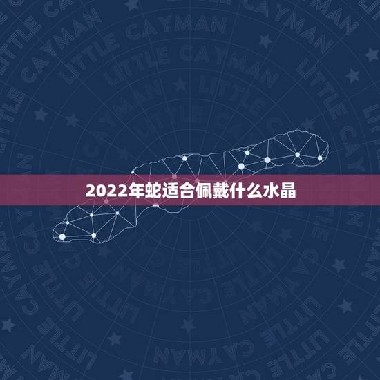 2022年蛇适合佩戴什么水晶,白水晶佩戴禁忌 2022年蛇适合佩戴什么水晶,白水晶佩戴禁忌