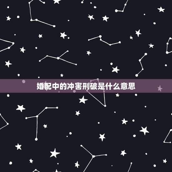 婚配中的冲害刑破是什么意思，八字中的刑冲合害是怎样去看的
