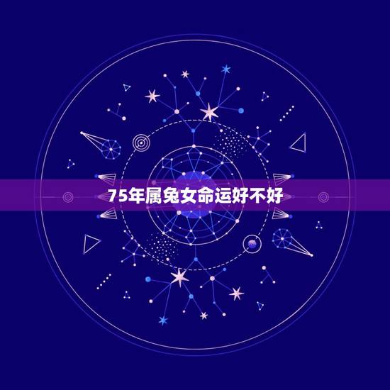 75年属兔女命运好不好，75年属兔47岁有一灾