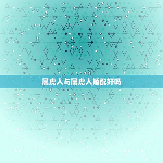 属虎人与属虎人婚配好吗，98属虎一生三大坎