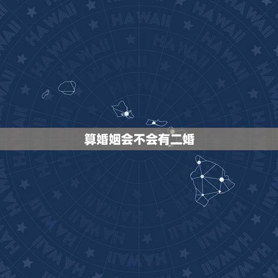 算婚姻会不会有二婚,算一算你有几次婚姻 算婚姻会不会有二婚,算一算你有几次婚姻