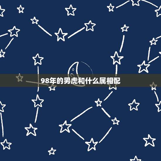 98年的男虎和什么属相配,98年的虎男婚配哪几属更好 98年的男虎和什么属相配,98年的虎男婚配哪几属更好
