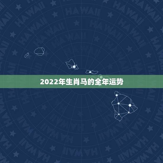 2022年生肖马的全年运势,2022年运势12生肖运势详解 2022年生肖马的全年运势,2022年运势12生肖运势详解