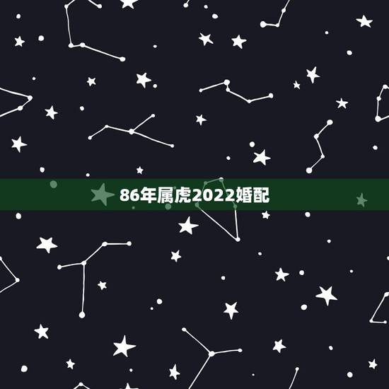 86年属虎2022婚配,虎年运势2022运势详解 86年属虎2022婚配,虎年运势2022运势详解