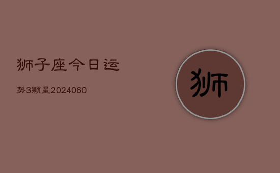狮子座今日运势3颗星(20240605) 狮子座今日运势3颗星(20240605)