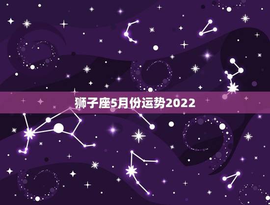 狮子座5月份运势2022,哪个星座运势比较准?我是狮子座。最好是那些有 狮子座5月份运势2022,哪个星座运势比较准?我是狮子座。最好是那些有