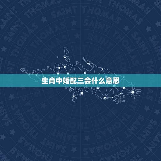生肖中婚配三会什么意思，生肖婚配是真的吗？