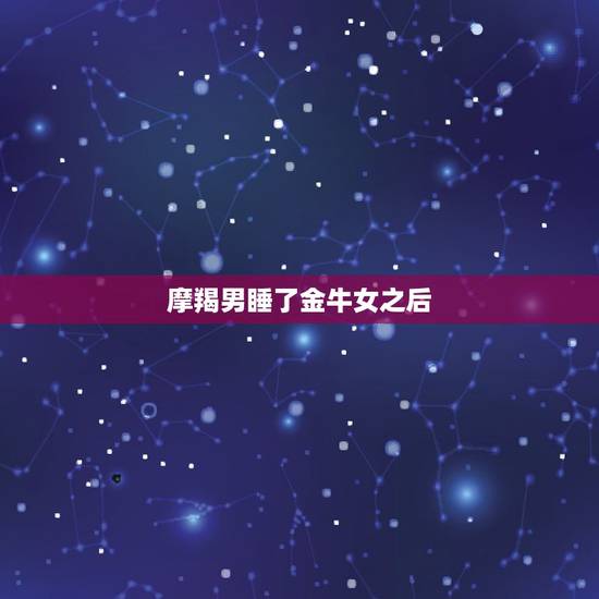 摩羯男睡了金牛女之后,摩羯男爱上金牛女之后,会有哪些不同以往的表现呢? 摩羯男睡了金牛女之后,摩羯男爱上金牛女之后,会有哪些不同以往的表现呢?